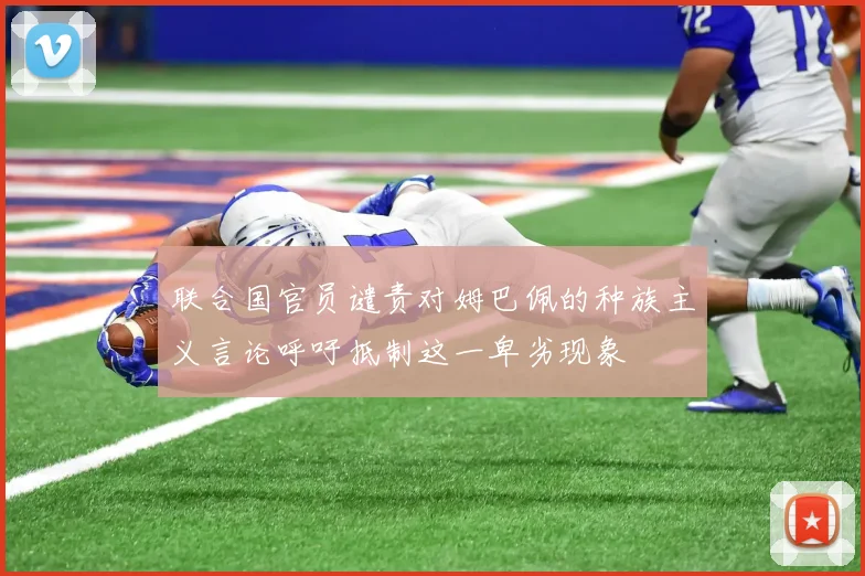 联合国官员谴责对姆巴佩的种族主义言论呼吁抵制这一卑劣现象