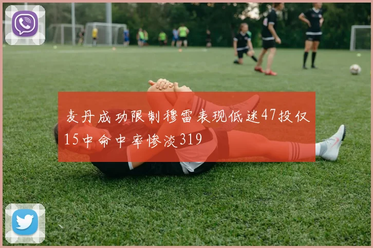 麦丹成功限制穆雷表现低迷47投仅15中命中率惨淡319