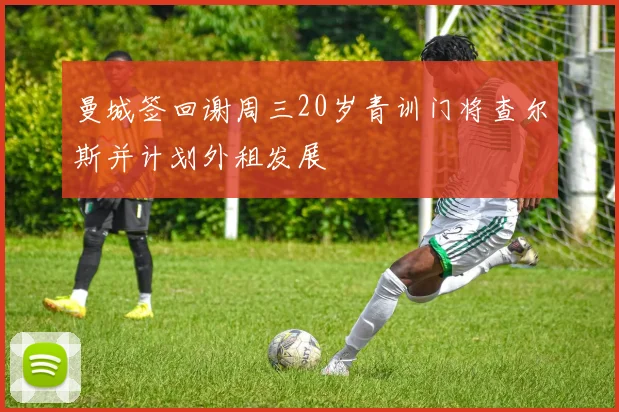 曼城签回谢周三20岁青训门将查尔斯并计划外租发展