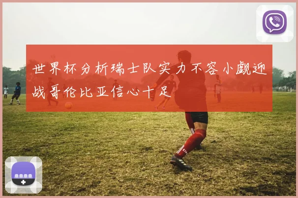 世界杯分析瑞士队实力不容小觑迎战哥伦比亚信心十足