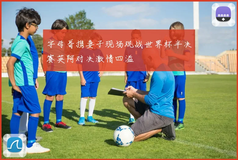 字母哥携妻子现场观战世界杯半决赛英阿对决激情四溢
