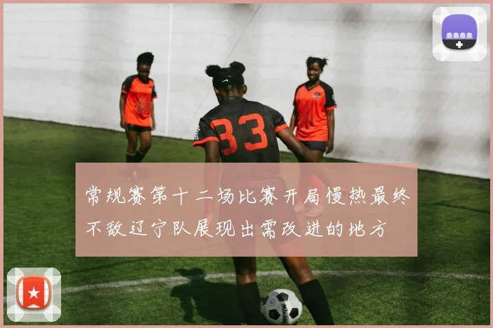 常规赛第十二场比赛开局慢热最终不敌辽宁队展现出需改进的地方