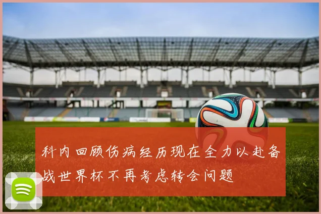 科内回顾伤病经历现在全力以赴备战世界杯不再考虑转会问题