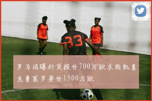 罗马诺曝科莫报价700万欧求购凯基克鲁塞罗要价1500万欧