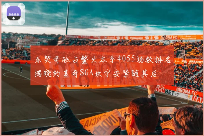 东契奇独占鳌头本季4055场数排名揭晓约基奇SGA坎宁安紧随其后