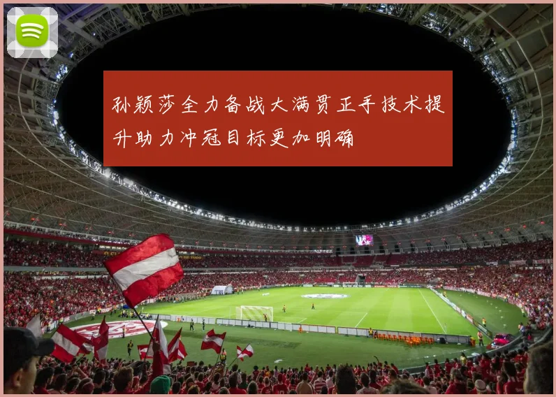孙颖莎全力备战大满贯正手技术提升助力冲冠目标更加明确