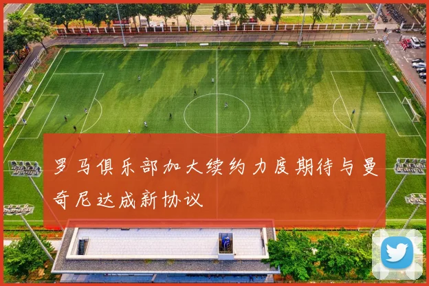 罗马俱乐部加大续约力度期待与曼奇尼达成新协议