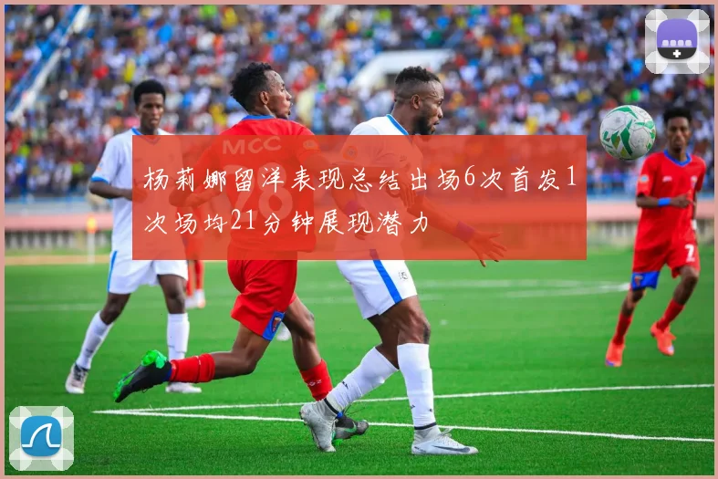 杨莉娜留洋表现总结出场6次首发1次场均21分钟展现潜力