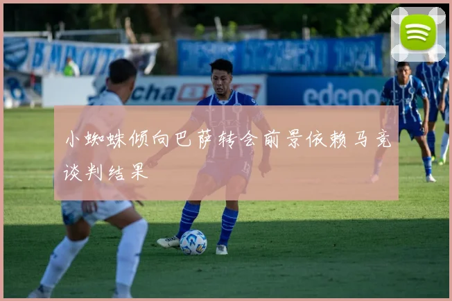 小蜘蛛倾向巴萨转会前景依赖马竞谈判结果