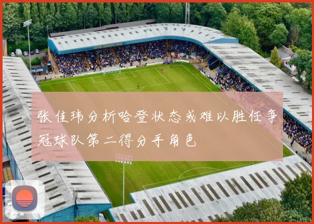 张佳玮分析哈登状态或难以胜任争冠球队第二得分手角色