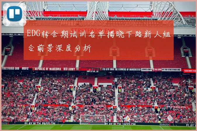 EDG转会期试训名单揭晓下路新人组合前景深度分析