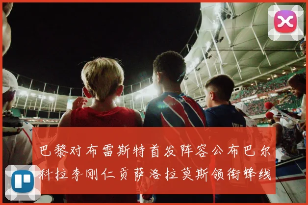巴黎对布雷斯特首发阵容公布巴尔科拉李刚仁贡萨洛拉莫斯领衔锋线