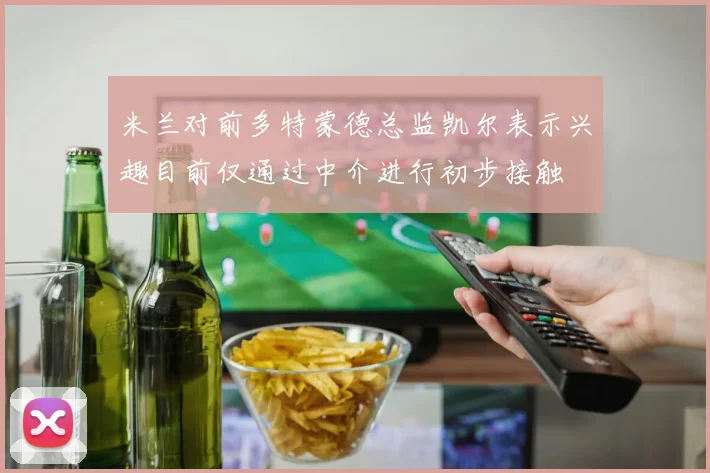 米兰对前多特蒙德总监凯尔表示兴趣目前仅通过中介进行初步接触