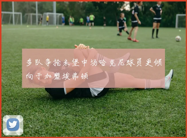 多队争抢米堡中场哈克尼球员更倾向于加盟埃弗顿