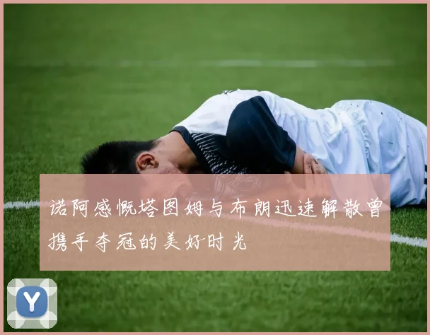 诺阿感慨塔图姆与布朗迅速解散曾携手夺冠的美好时光