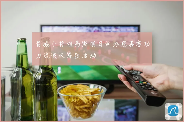 曼城小将刘易斯明日举办慈善赛助力流浪汉筹款活动