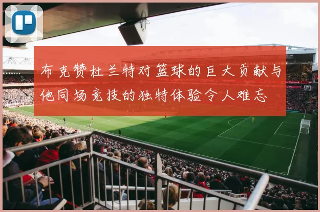 布克赞杜兰特对篮球的巨大贡献与他同场竞技的独特体验令人难忘