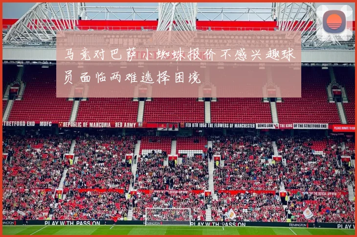 马竞对巴萨小蜘蛛报价不感兴趣球员面临两难选择困境