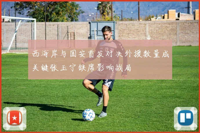 西海岸与国安首发对决外援数量成关键张玉宁缺席影响战局