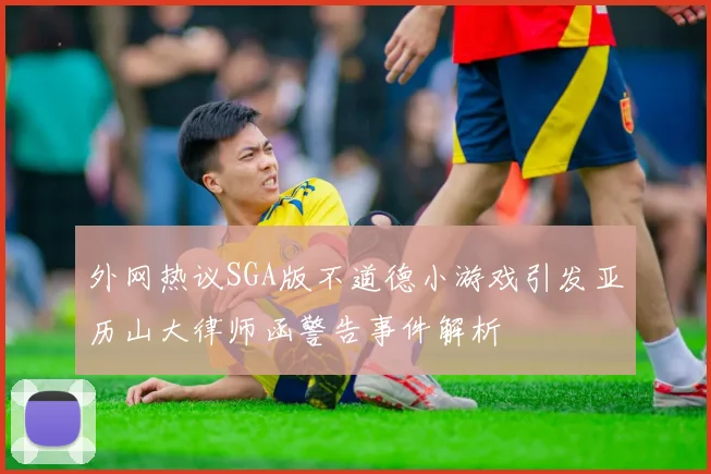 外网热议SGA版不道德小游戏引发亚历山大律师函警告事件解析