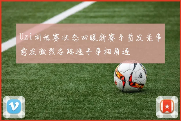 Uzi训练赛状态回暖新赛季首发竞争愈发激烈各路选手争相角逐