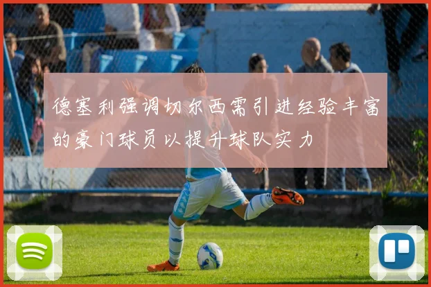 德塞利强调切尔西需引进经验丰富的豪门球员以提升球队实力
